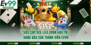 Siêu Cấp ACE Lựa Chọn Giải Trí Hàng Đầu Của Thành Viên EV99